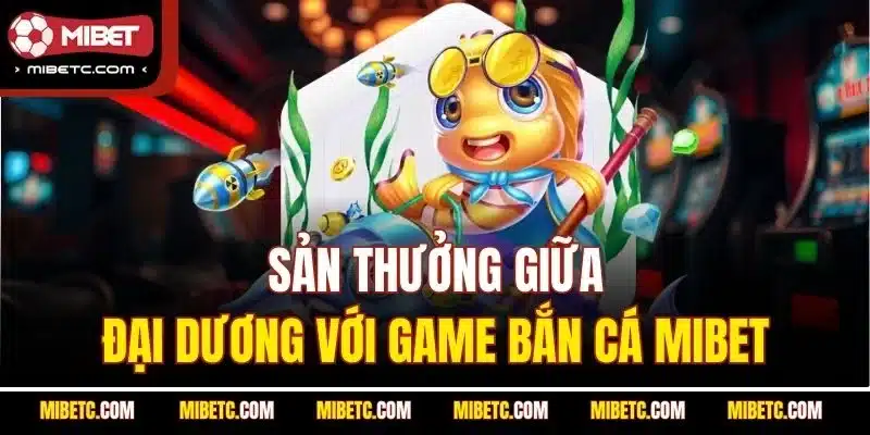 Săn thưởng giữa đại dương với game Bắn Cá Mibet